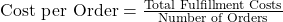  \text{Cost per Order} = \frac{\text{Total Fulfillment Costs}}{\text{Number of Orders}} 