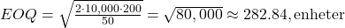  EOQ = \sqrt{\frac{2 \cdot 10,000 \cdot 200}{50}} = \sqrt{80,000} \approx 282.84 , \text{enheter} 