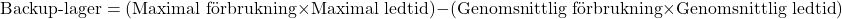 \[ \text{Backup-lager} = (\text{Maximal förbrukning} \times \text{Maximal ledtid}) - (\text{Genomsnittlig förbrukning} \times \text{Genomsnittlig ledtid}) \]
