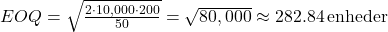  EOQ = \sqrt{\frac{2 \cdot 10,000 \cdot 200}{50}} = \sqrt{80,000} \approx 282.84 \, \text{enheder} 